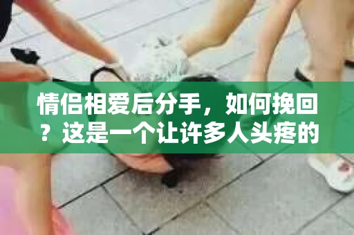 情侣相爱后分手，如何挽回？这是一个让许多人头疼的问题。当爱情走到尽头，如何重新点燃彼此的心火，重新找回曾经的美好？本文将为您揭秘挽回爱情的秘诀，助您重新牵手心爱的人