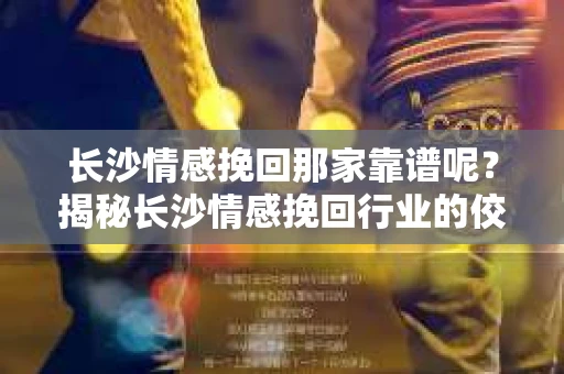 长沙情感挽回那家靠谱呢？揭秘长沙情感挽回行业的佼佼者