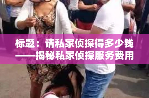 标题：请私家侦探得多少钱——揭秘私家侦探服务费用之谜