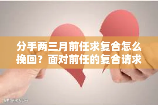 分手两三月前任求复合怎么挽回？面对前任的复合请求，许多人在欣喜之余也会感到困惑和犹豫。本文将为你详细解析分手两三个月后前任求复合的情况，并提供一些建议帮助你挽回这段感情