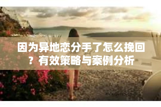 因为异地恋分手了怎么挽回？有效策略与案例分析