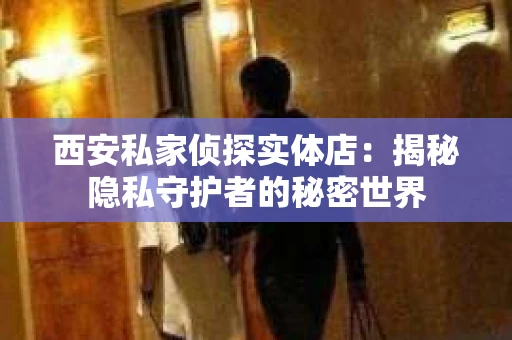 西安私家侦探实体店：揭秘隐私守护者的秘密世界