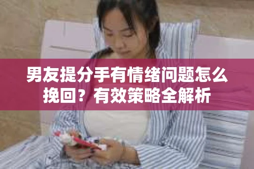 男友提分手有情绪问题怎么挽回？有效策略全解析