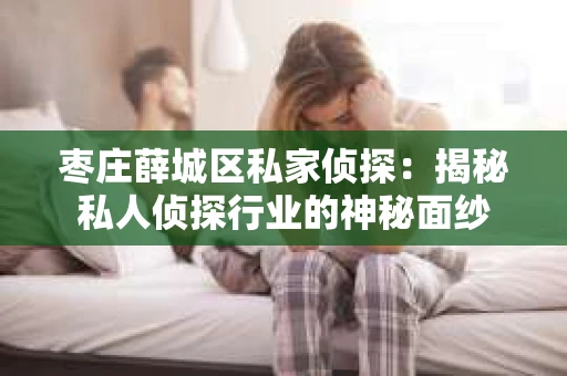 枣庄薛城区私家侦探：揭秘私人侦探行业的神秘面纱