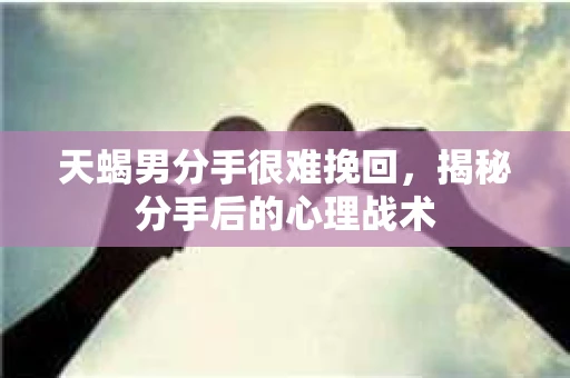 天蝎男分手很难挽回，揭秘分手后的心理战术