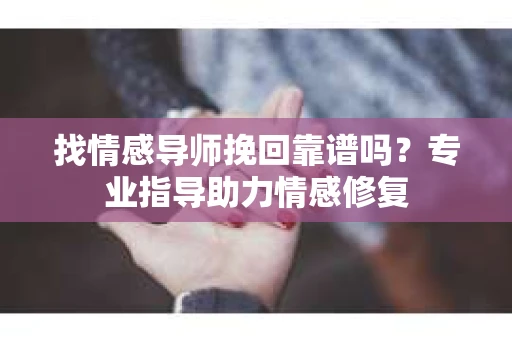 找情感导师挽回靠谱吗？专业指导助力情感修复