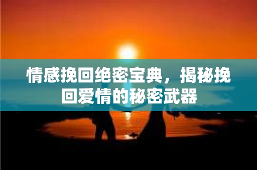 情感挽回绝密宝典，揭秘挽回爱情的秘密武器