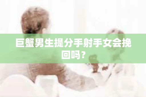 巨蟹男生提分手射手女会挽回吗？