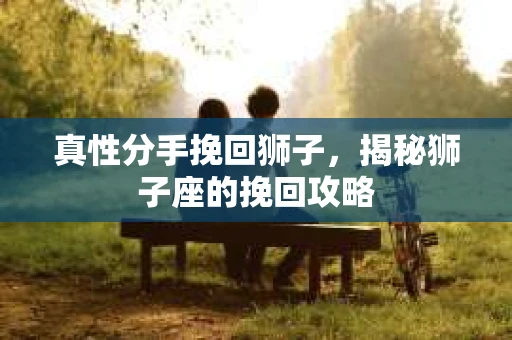 真性分手挽回狮子，揭秘狮子座的挽回攻略