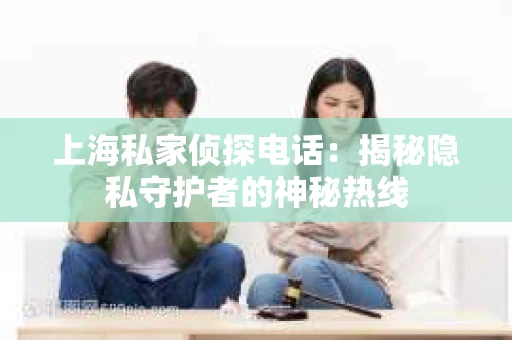 上海私家侦探电话：揭秘隐私守护者的神秘热线