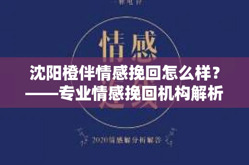 沈阳橙伴情感挽回怎么样?——专业情感挽回机构解析 沈阳橙伴情感挽回怎么样?——专业情感挽回机构解析