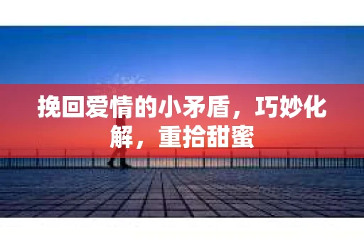 挽回爱情的小矛盾，巧妙化解，重拾甜蜜