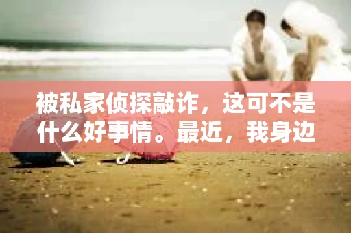 被私家侦探敲诈，这可不是什么好事情。最近，我身边就有朋友遇到了这样的糟心事。今天，咱们就来聊聊这个话题，看看私家侦探敲诈究竟是怎么回事，我们应该如何应对。