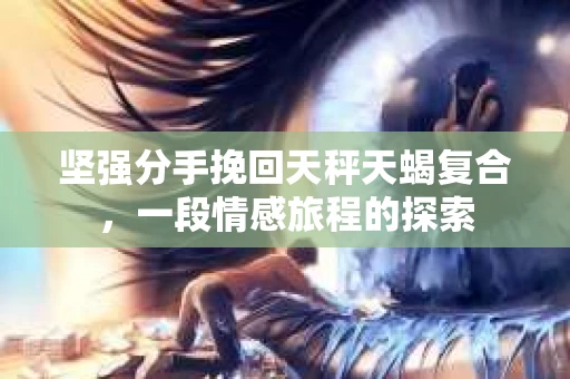 坚强分手挽回天秤天蝎复合，一段情感旅程的探索