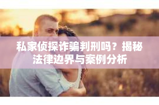 私家侦探诈骗判刑吗？揭秘法律边界与案例分析