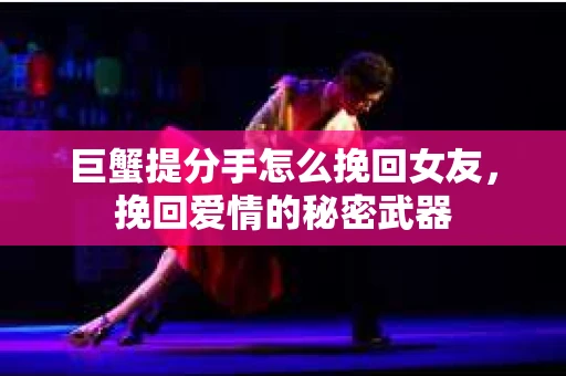 巨蟹提分手怎么挽回女友，挽回爱情的秘密武器
