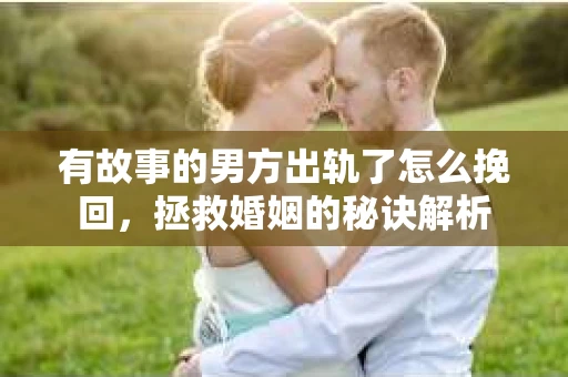 有故事的男方出轨了怎么挽回，拯救婚姻的秘诀解析