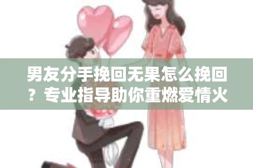 男友分手挽回无果怎么挽回？专业指导助你重燃爱情火花