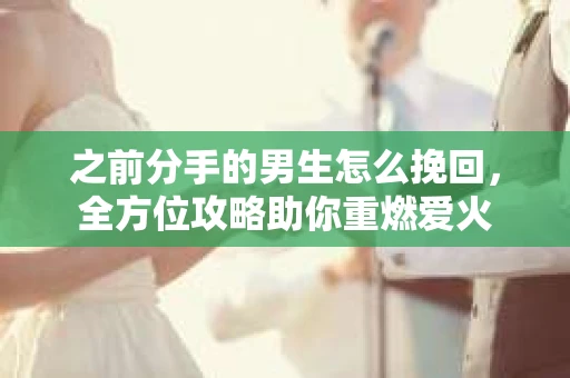 之前分手的男生怎么挽回，全方位攻略助你重燃爱火