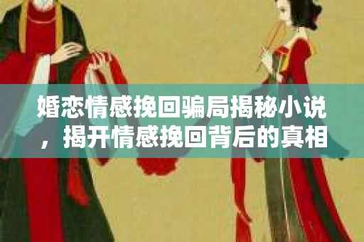 婚恋情感挽回骗局揭秘小说，揭开情感挽回背后的真相