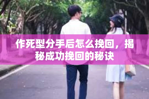作死型分手后怎么挽回，揭秘成功挽回的秘诀