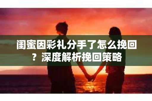 闺蜜因彩礼分手了怎么挽回?深度解析挽回策略 闺蜜因彩礼分手了怎么挽回?深度解析挽回策略