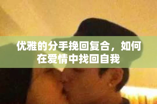 优雅的分手挽回复合，如何在爱情中找回自我