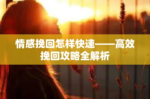 情感挽回怎样快速——高效挽回攻略全解析
