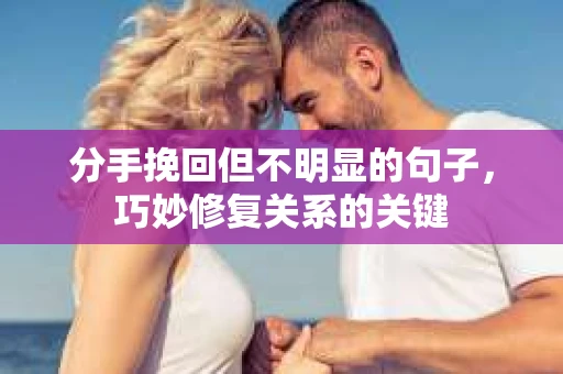 分手挽回但不明显的句子，巧妙修复关系的关键