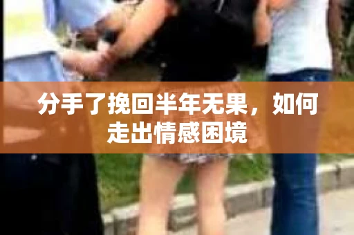 分手了挽回半年无果，如何走出情感困境