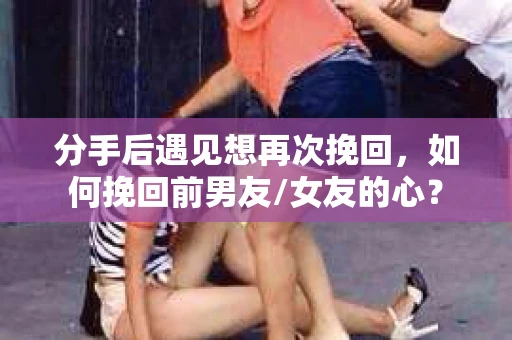 分手后遇见想再次挽回，如何挽回前男友/女友的心？