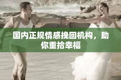 国内正规情感挽回机构，助你重拾幸福