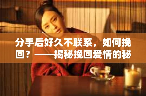 分手后好久不联系，如何挽回？——揭秘挽回爱情的秘密武器