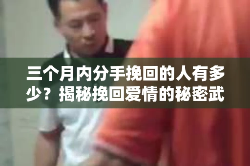 三个月内分手挽回的人有多少？揭秘挽回爱情的秘密武器