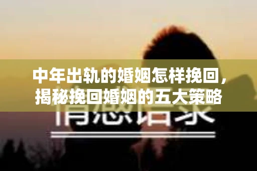 中年出轨的婚姻怎样挽回，揭秘挽回婚姻的五大策略
