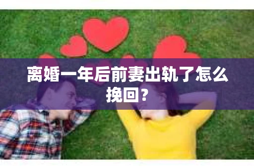 离婚一年后前妻出轨了怎么挽回？