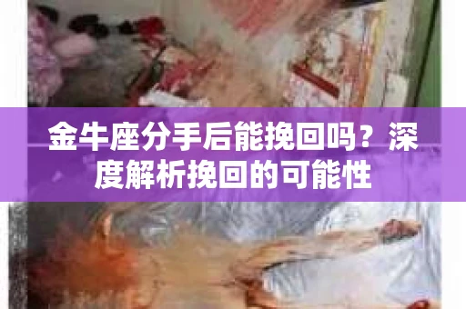 金牛座分手后能挽回吗？深度解析挽回的可能性