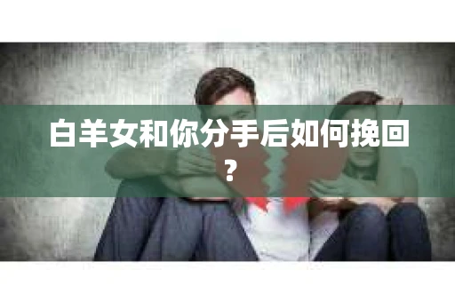白羊女和你分手后如何挽回？