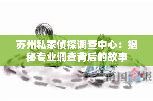 苏州私家侦探调查中心：揭秘专业调查背后的故事