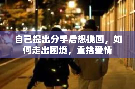 自己提出分手后想挽回，如何走出困境，重拾爱情