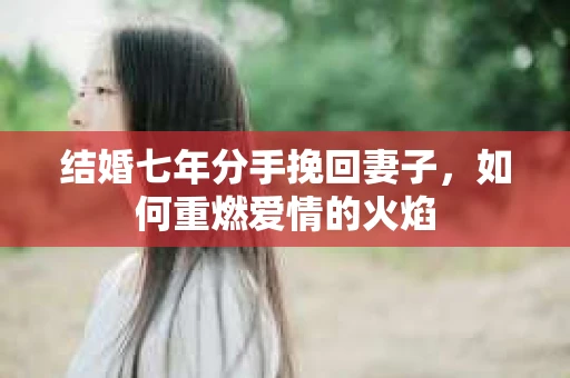结婚七年分手挽回妻子，如何重燃爱情的火焰