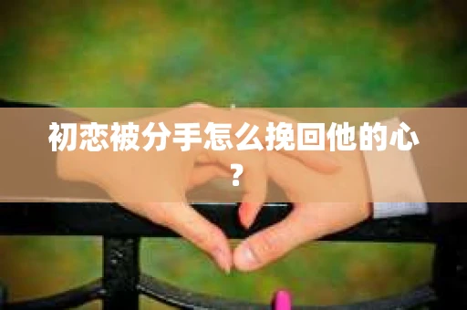 初恋被分手怎么挽回他的心？