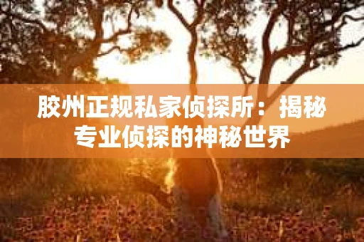 胶州正规私家侦探所：揭秘专业侦探的神秘世界