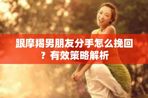 跟摩羯男朋友分手怎么挽回？有效策略解析