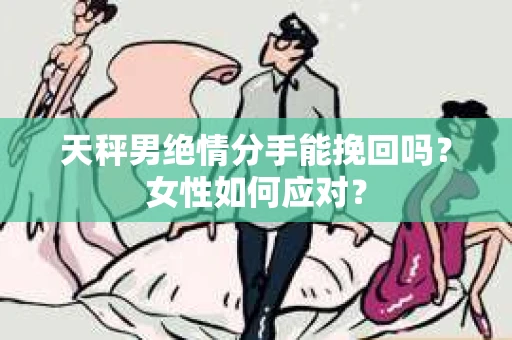 天秤男绝情分手能挽回吗？女性如何应对？