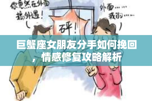 巨蟹座女朋友分手如何挽回，情感修复攻略解析