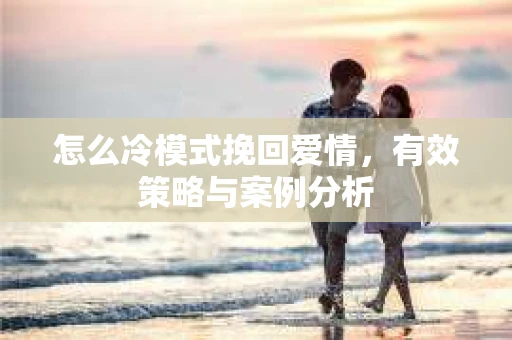 怎么冷模式挽回爱情，有效策略与案例分析