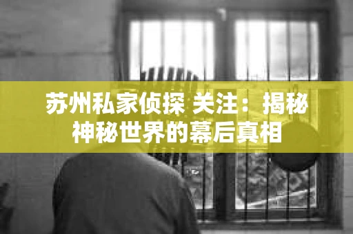 苏州私家侦探 关注：揭秘神秘世界的幕后真相