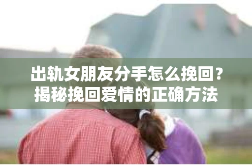 出轨女朋友分手怎么挽回？揭秘挽回爱情的正确方法