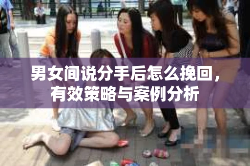 男女间说分手后怎么挽回，有效策略与案例分析